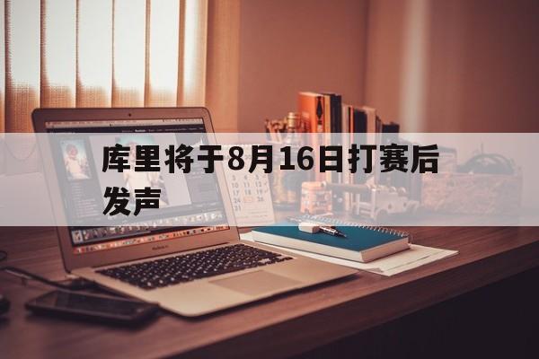 关于库里将于8月16日打赛后发声的信息