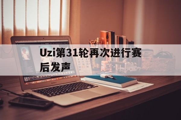 Uzi第31轮再次进行赛后发声(Uzi将参加7月31日表演赛回放)